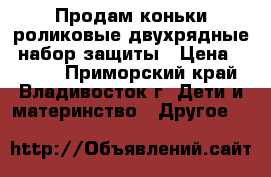 Продам коньки-роликовые двухрядные, набор защиты › Цена ­ 2 000 - Приморский край, Владивосток г. Дети и материнство » Другое   